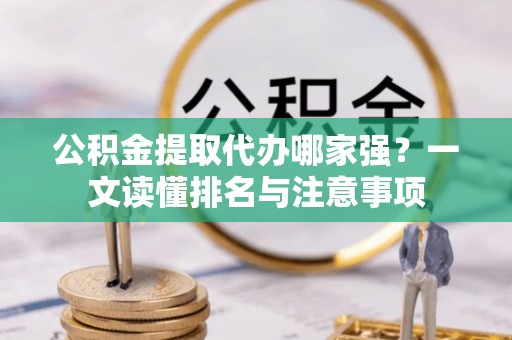 周村公积金提取代办哪家强？一文读懂排名与注意事项