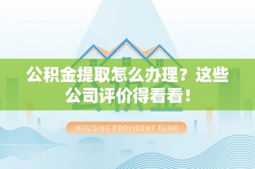 周村公积金提取怎么办理？这些公司评价得看看！