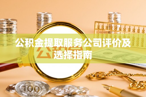 周村公积金提取服务公司评价及选择指南
