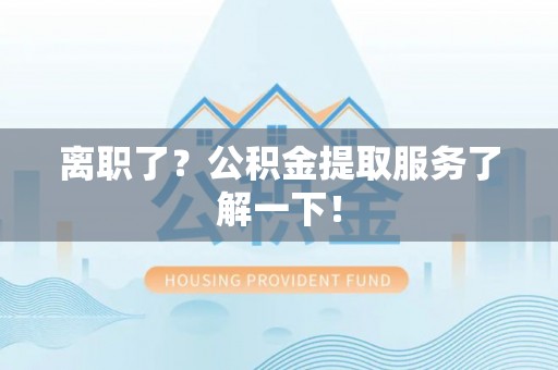 周村离职了？公积金提取服务了解一下！