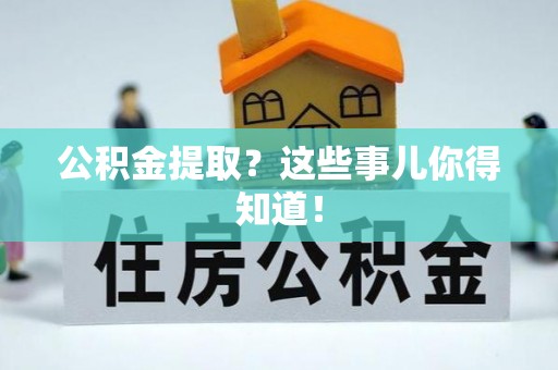 周村公积金提取？这些事儿你得知道！