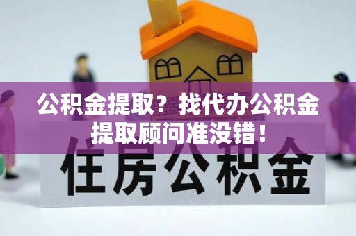 周村公积金提取？找代办公积金提取顾问准没错！