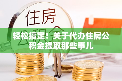 周村轻松搞定！关于代办住房公积金提取那些事儿
