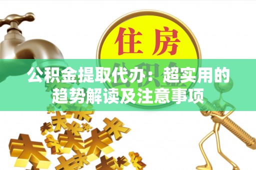 周村公积金提取代办：超实用的趋势解读及注意事项
