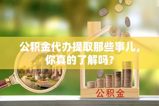 周村公积金代办提取那些事儿，你真的了解吗？
