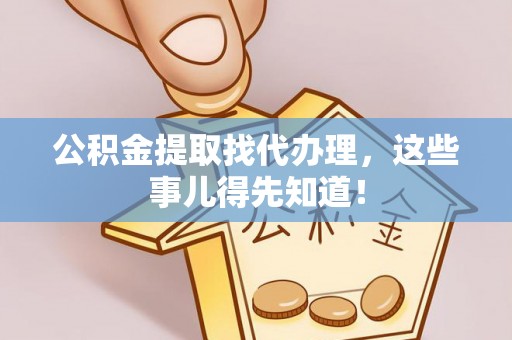 周村公积金提取找代办理，这些事儿得先知道！