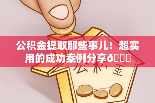 周村公积金提取那些事儿！超实用的成功案例分享😎