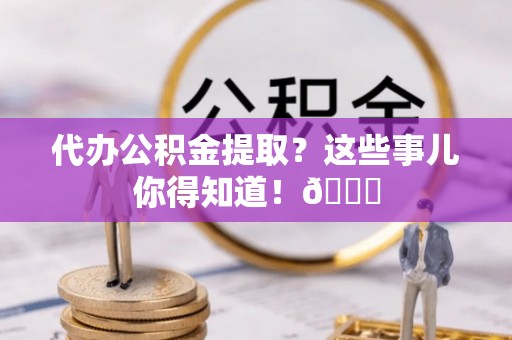 周村代办公积金提取？这些事儿你得知道！😎