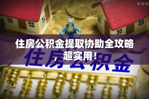周村住房公积金提取协助全攻略，超实用！
