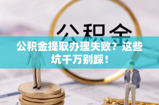 周村公积金提取办理失败？这些坑千万别踩！
