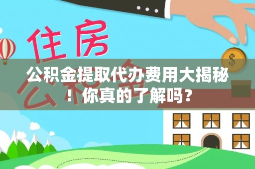 周村公积金提取代办费用大揭秘！你真的了解吗？