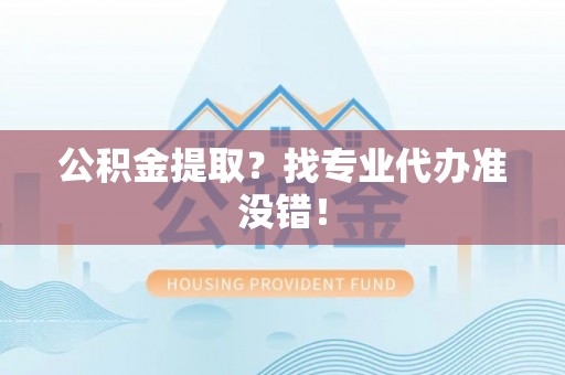 周村公积金提取？找专业代办准没错！