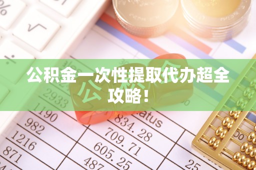周村公积金一次性提取代办超全攻略！