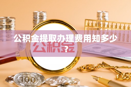 周村公积金提取办理费用知多少？