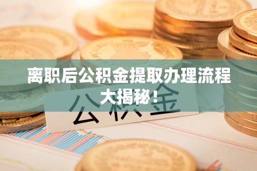 周村离职后公积金提取办理流程大揭秘！
