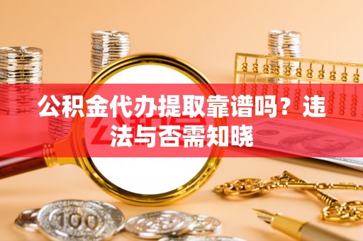 周村公积金代办提取靠谱吗？违法与否需知晓