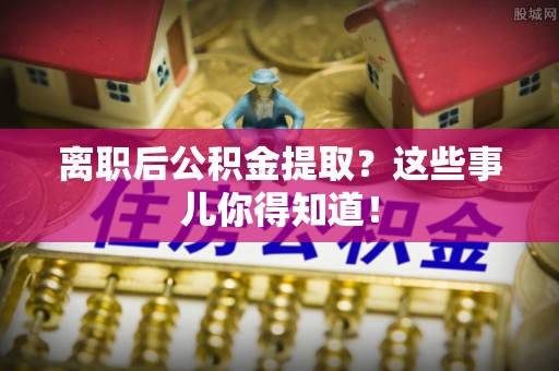 周村离职后公积金提取？这些事儿你得知道！