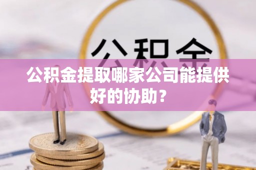 周村公积金提取哪家公司能提供好的协助？