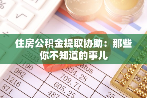 周村住房公积金提取协助：那些你不知道的事儿