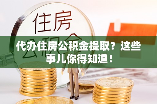 周村代办住房公积金提取？这些事儿你得知道！