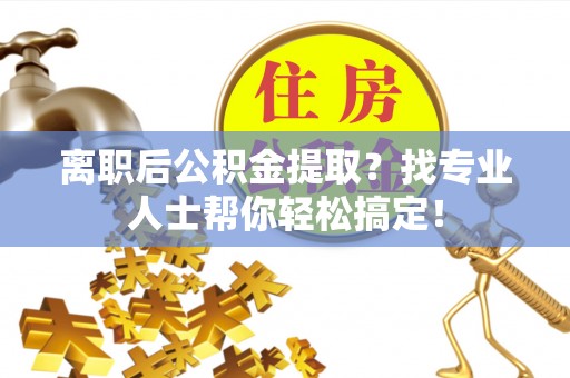 周村离职后公积金提取？找专业人士帮你轻松搞定！