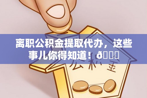 周村离职公积金提取代办，这些事儿你得知道！😎