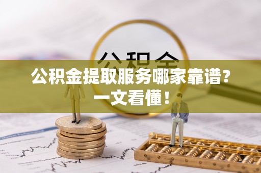 周村公积金提取服务哪家靠谱？一文看懂！