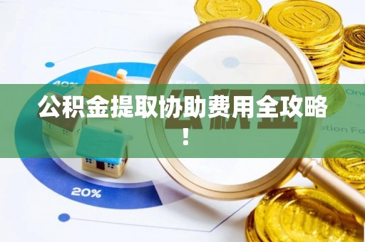 周村公积金提取协助费用全攻略！