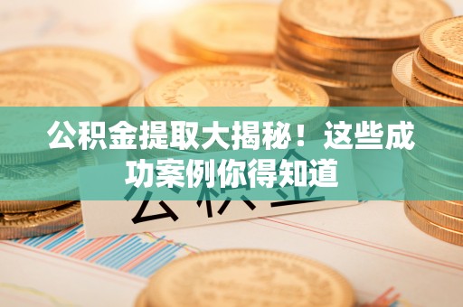 周村公积金提取大揭秘！这些成功案例你得知道