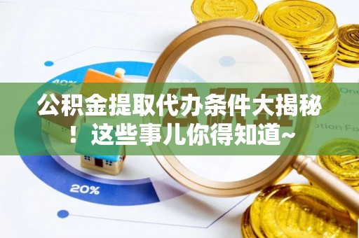 周村公积金提取代办条件大揭秘！这些事儿你得知道~