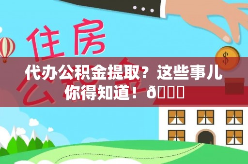 周村代办公积金提取？这些事儿你得知道！😎