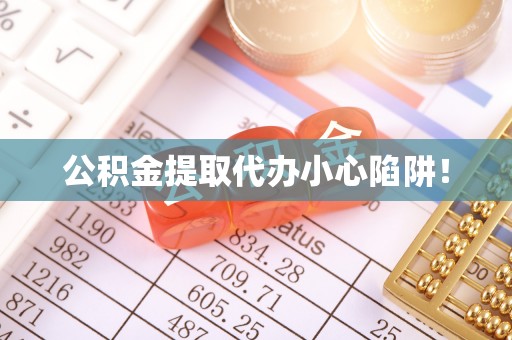 周村公积金提取代办小心陷阱！