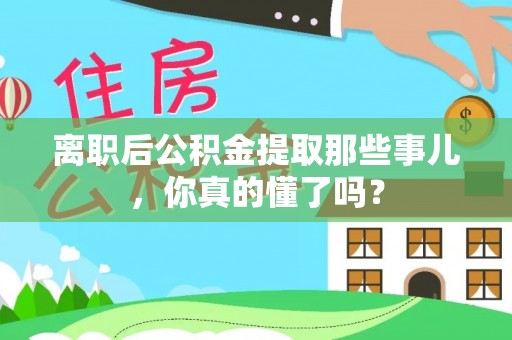 周村离职后公积金提取那些事儿，你真的懂了吗？