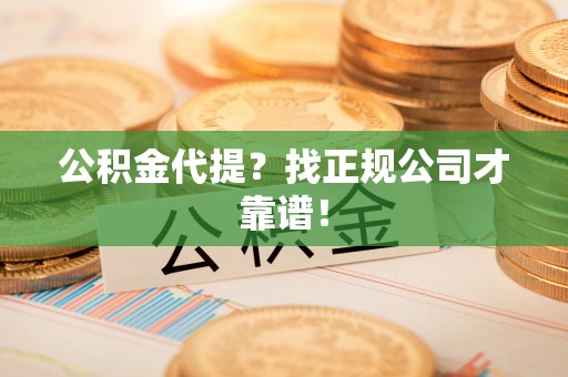 周村公积金代提？找正规公司才靠谱！
