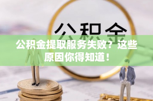 周村公积金提取服务失败？这些原因你得知道！
