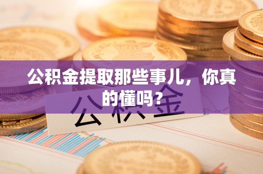 周村公积金提取那些事儿，你真的懂吗？