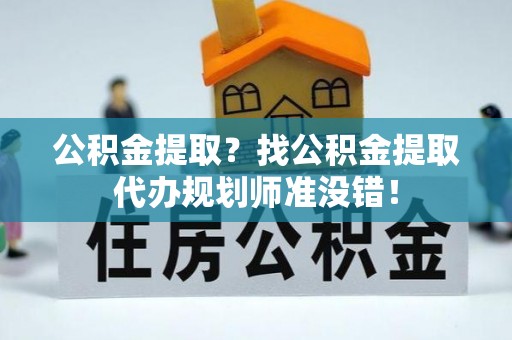 周村公积金提取？找公积金提取代办规划师准没错！