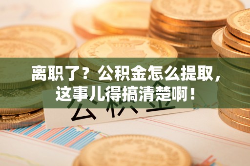周村离职了？公积金怎么提取，这事儿得搞清楚啊！
