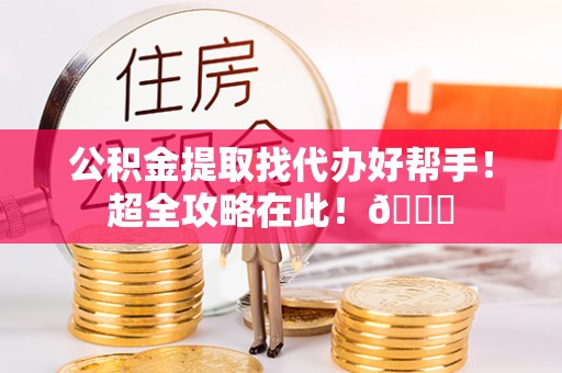 周村公积金提取找代办好帮手！超全攻略在此！😎