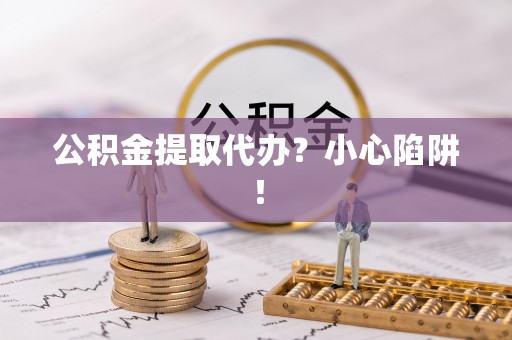 周村公积金提取代办？小心陷阱！