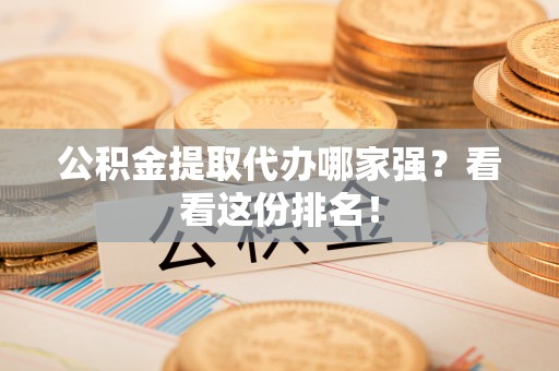 周村公积金提取代办哪家强？看看这份排名！