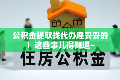 周村公积金提取找代办理妥妥的！这些事儿得知道~