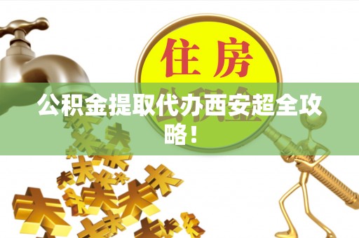 周村公积金提取代办西安超全攻略！