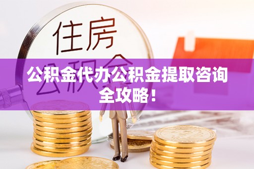 周村公积金代办公积金提取咨询全攻略！