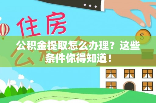 周村公积金提取怎么办理？这些条件你得知道！