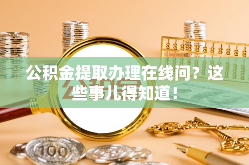 周村公积金提取办理在线问？这些事儿得知道！