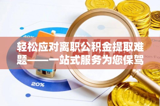 周村轻松应对离职公积金提取难题——一站式服务为您保驾护航
