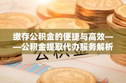 周村缴存公积金的便捷与高效——公积金提取代办服务解析