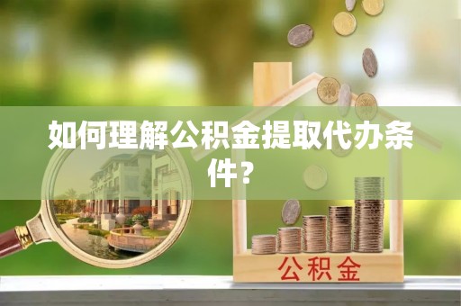 周村如何理解公积金提取代办条件？