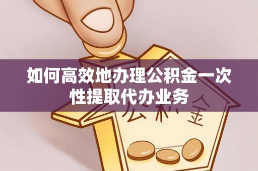周村如何高效地办理公积金一次性提取代办业务